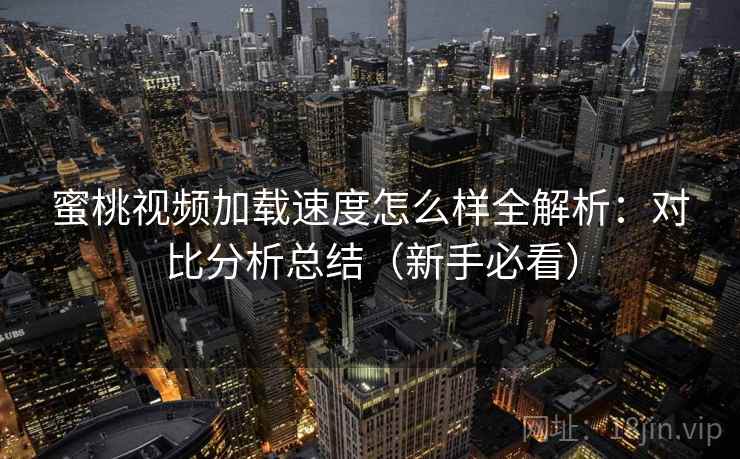 蜜桃视频加载速度怎么样全解析：对比分析总结（新手必看）