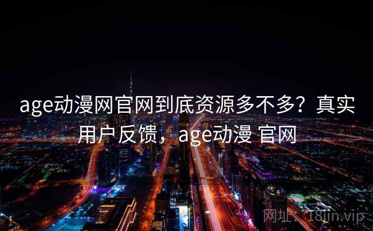 age动漫网官网到底资源多不多？真实用户反馈，age动漫 官网