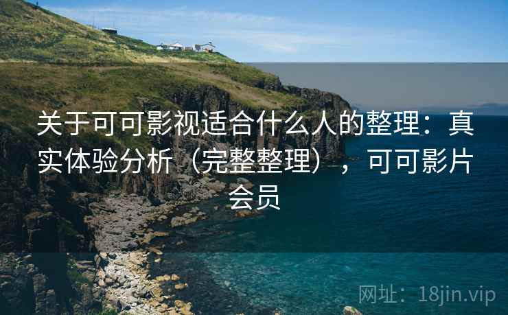 关于可可影视适合什么人的整理：真实体验分析（完整整理），可可影片会员