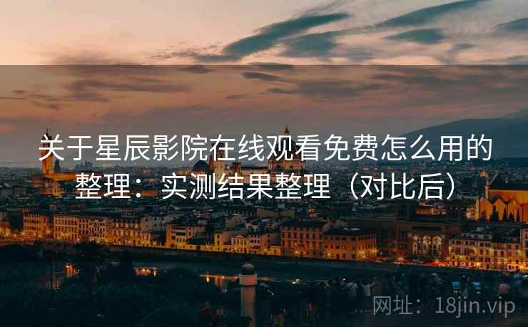 关于星辰影院在线观看免费怎么用的整理：实测结果整理（对比后）
