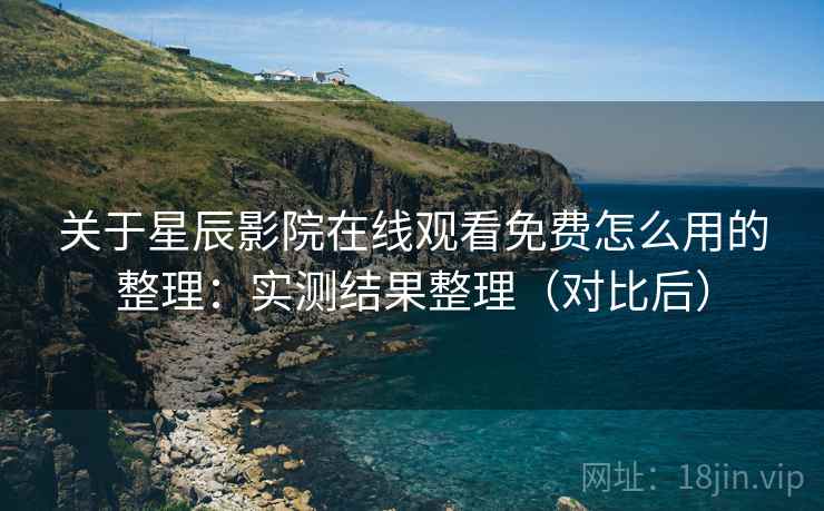 关于星辰影院在线观看免费怎么用的整理：实测结果整理（对比后）