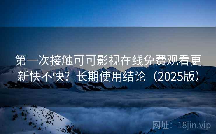 第一次接触可可影视在线免费观看更新快不快？长期使用结论（2025版）
