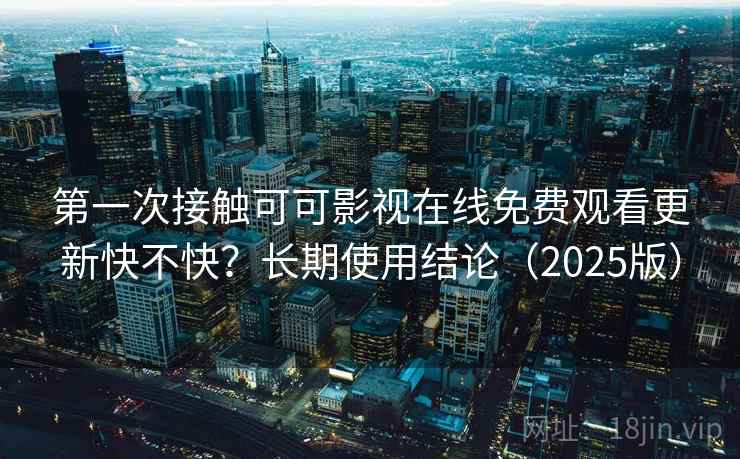 第一次接触可可影视在线免费观看更新快不快？长期使用结论（2025版）