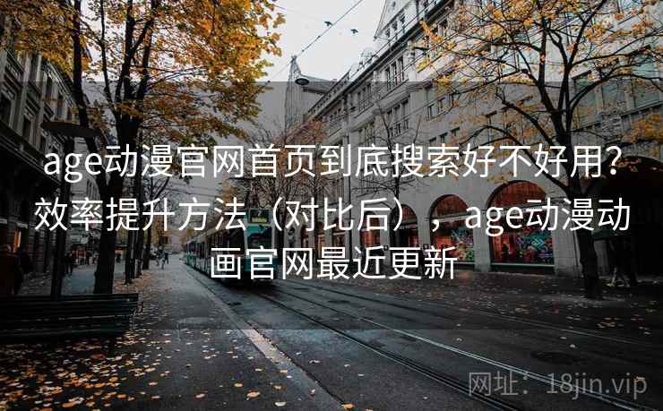 age动漫官网首页到底搜索好不好用？效率提升方法（对比后），age动漫动画官网最近更新