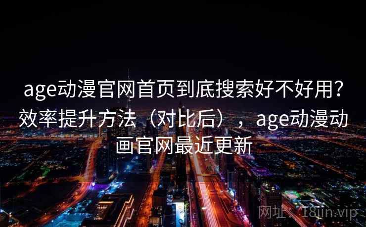 age动漫官网首页到底搜索好不好用？效率提升方法（对比后），age动漫动画官网最近更新