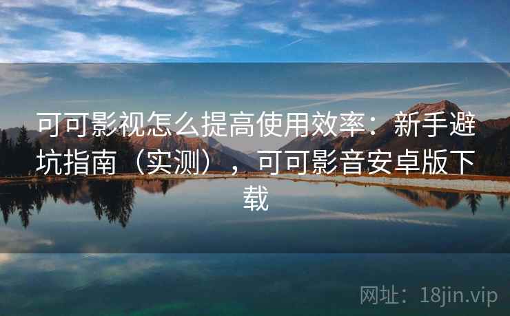 可可影视怎么提高使用效率：新手避坑指南（实测），可可影音安卓版下载