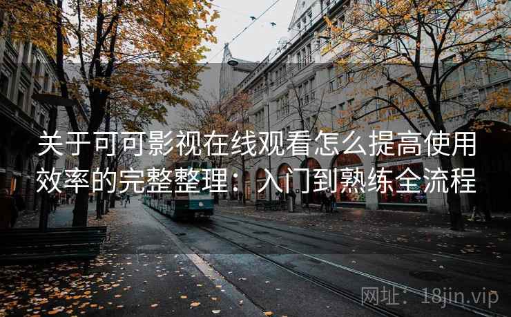 关于可可影视在线观看怎么提高使用效率的完整整理：入门到熟练全流程