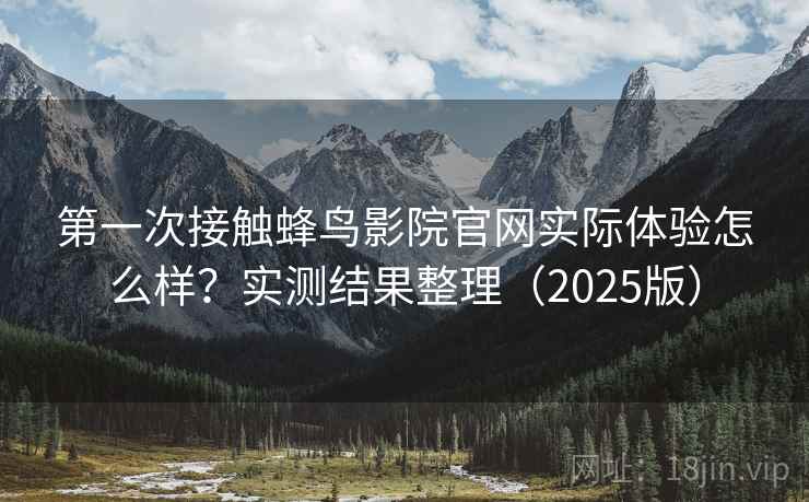 第一次接触蜂鸟影院官网实际体验怎么样？实测结果整理（2025版）