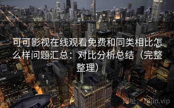 可可影视在线观看免费和同类相比怎么样问题汇总：对比分析总结（完整整理）