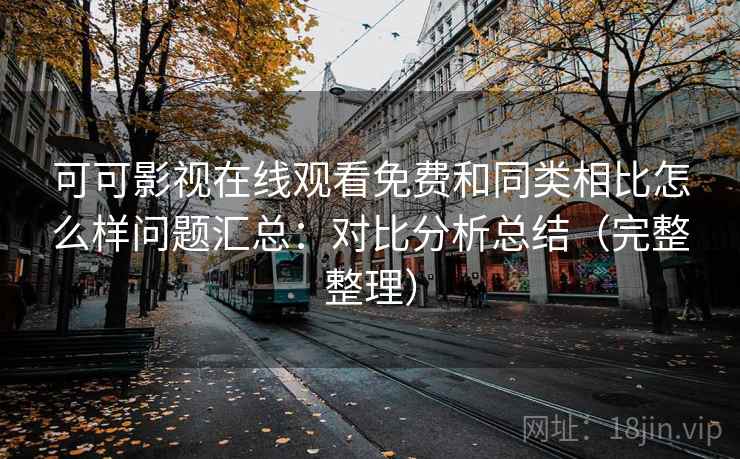 可可影视在线观看免费和同类相比怎么样问题汇总：对比分析总结（完整整理）