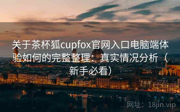 关于茶杯狐cupfox官网入口电脑端体验如何的完整整理：真实情况分析（新手必看）