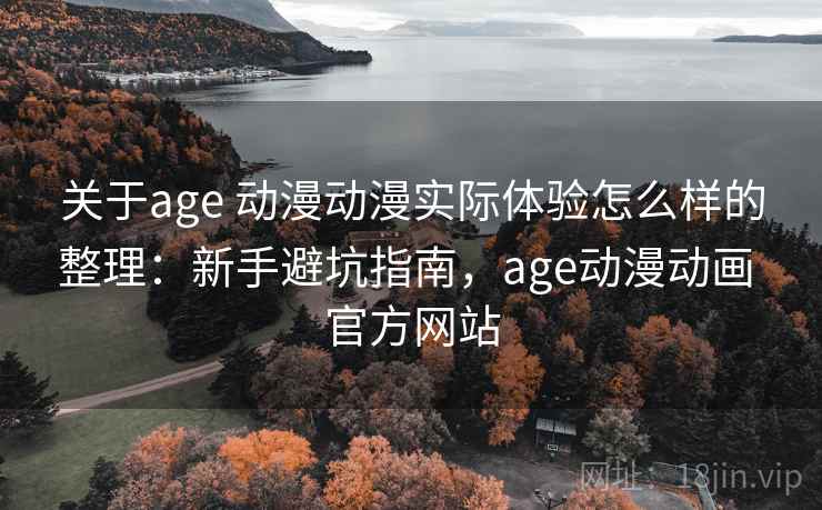 关于age 动漫动漫实际体验怎么样的整理：新手避坑指南，age动漫动画 官方网站