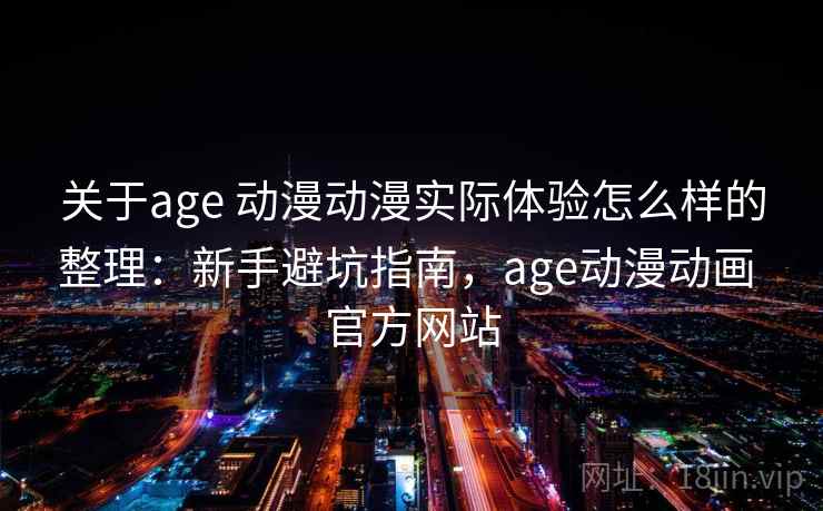 关于age 动漫动漫实际体验怎么样的整理：新手避坑指南，age动漫动画 官方网站