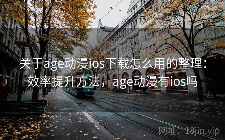 关于age动漫ios下载怎么用的整理：效率提升方法，age动漫有ios吗
