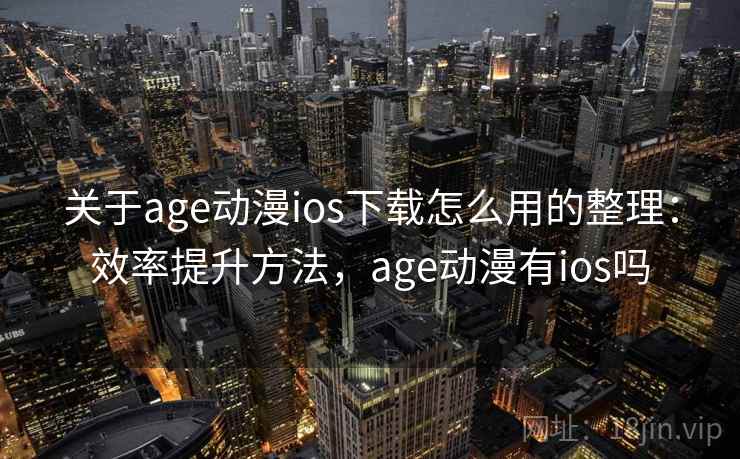关于age动漫ios下载怎么用的整理：效率提升方法，age动漫有ios吗