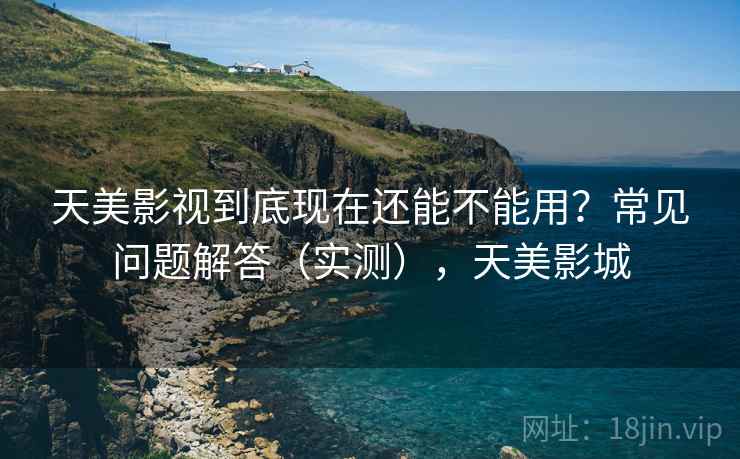 天美影视到底现在还能不能用？常见问题解答（实测），天美影城