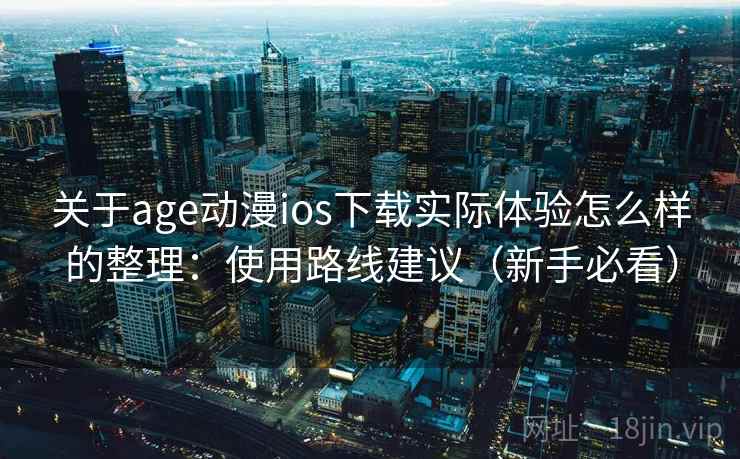 关于age动漫ios下载实际体验怎么样的整理：使用路线建议（新手必看）