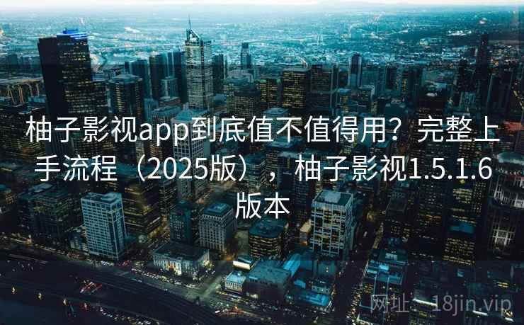 柚子影视app到底值不值得用？完整上手流程（2025版），柚子影视1.5.1.6版本