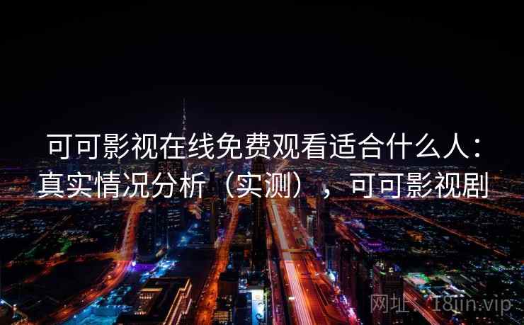 可可影视在线免费观看适合什么人：真实情况分析（实测），可可影视剧