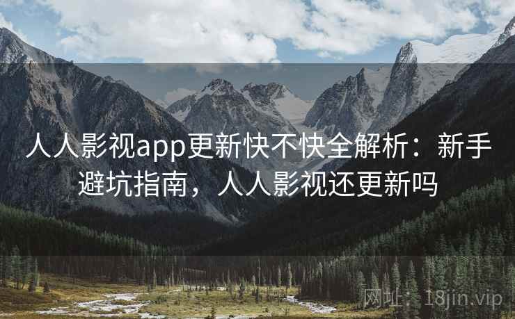 人人影视app更新快不快全解析：新手避坑指南，人人影视还更新吗