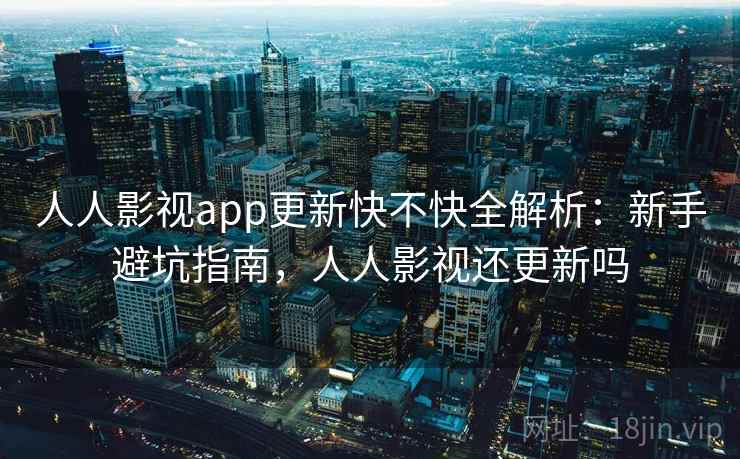 人人影视app更新快不快全解析：新手避坑指南，人人影视还更新吗