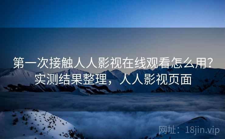 第一次接触人人影视在线观看怎么用？实测结果整理，人人影视页面