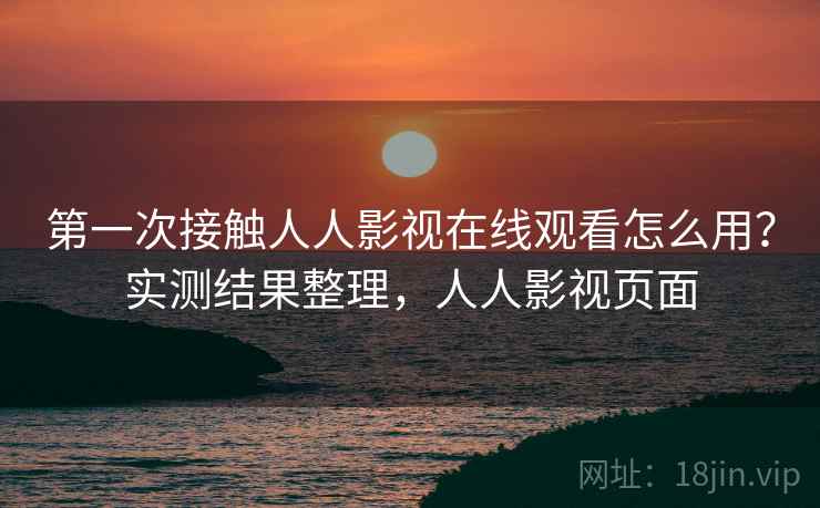 第一次接触人人影视在线观看怎么用？实测结果整理，人人影视页面