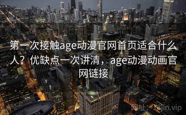 第一次接触age动漫官网首页适合什么人？优缺点一次讲清，age动漫动画官网链接