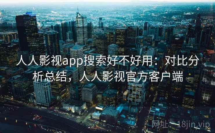 人人影视app搜索好不好用：对比分析总结，人人影视官方客户端