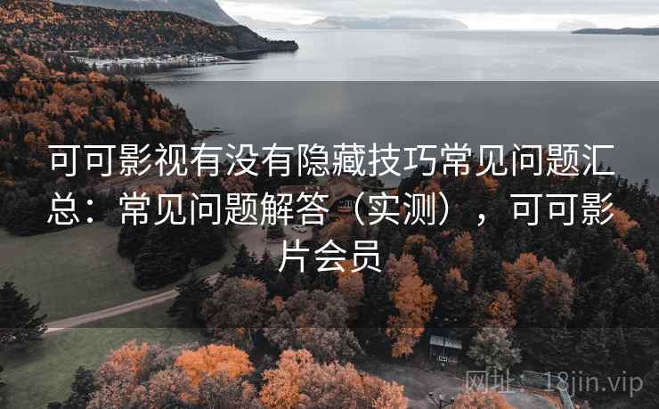 可可影视有没有隐藏技巧常见问题汇总：常见问题解答（实测），可可影片会员