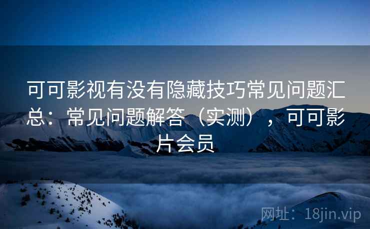 可可影视有没有隐藏技巧常见问题汇总：常见问题解答（实测），可可影片会员