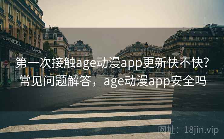 第一次接触age动漫app更新快不快？常见问题解答，age动漫app安全吗