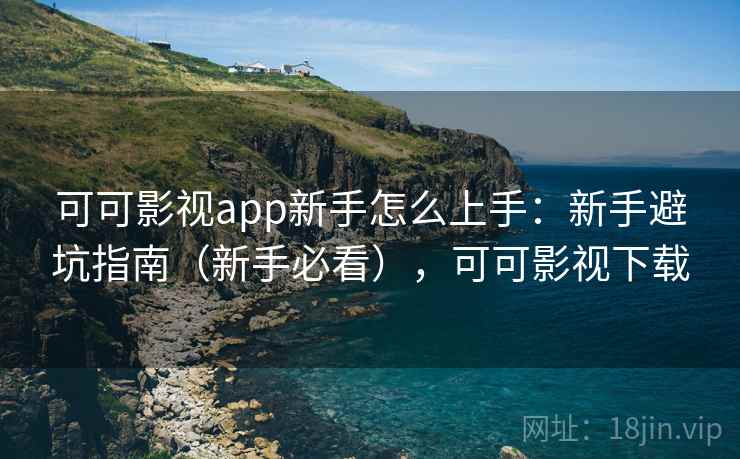 可可影视app新手怎么上手：新手避坑指南（新手必看），可可影视下载