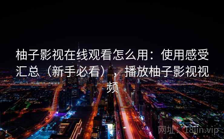 柚子影视在线观看怎么用：使用感受汇总（新手必看），播放柚子影视视频