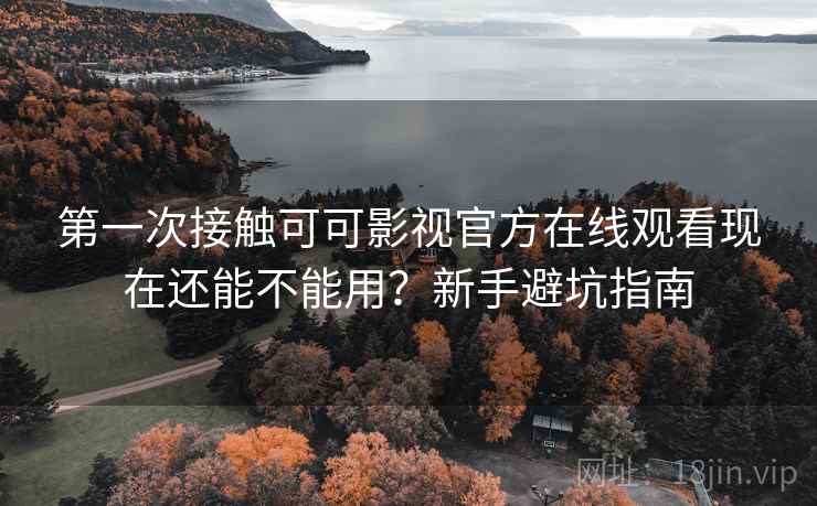 第一次接触可可影视官方在线观看现在还能不能用？新手避坑指南