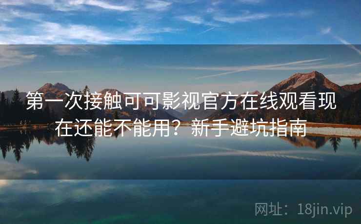 第一次接触可可影视官方在线观看现在还能不能用？新手避坑指南