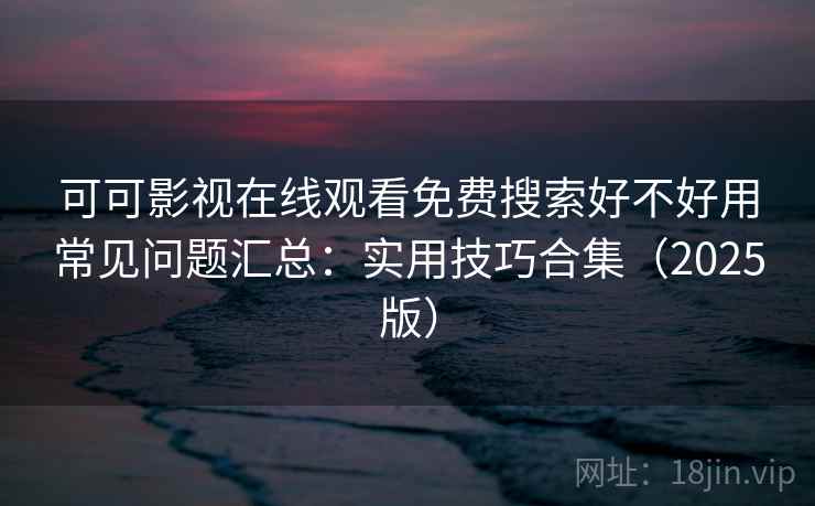 可可影视在线观看免费搜索好不好用常见问题汇总：实用技巧合集（2025版）