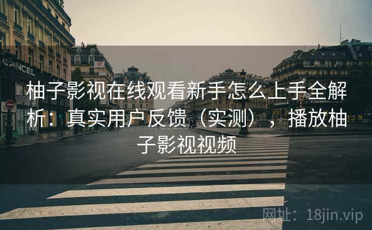 柚子影视在线观看新手怎么上手全解析：真实用户反馈（实测），播放柚子影视视频