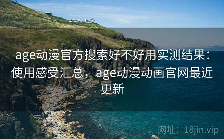 age动漫官方搜索好不好用实测结果：使用感受汇总，age动漫动画官网最近更新