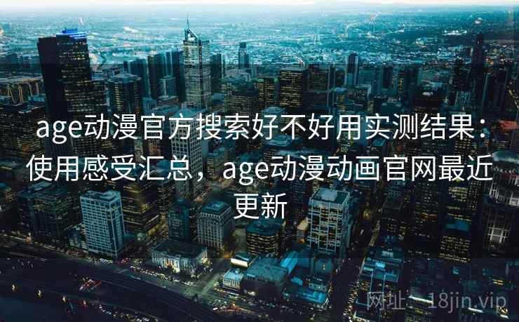 age动漫官方搜索好不好用实测结果：使用感受汇总，age动漫动画官网最近更新