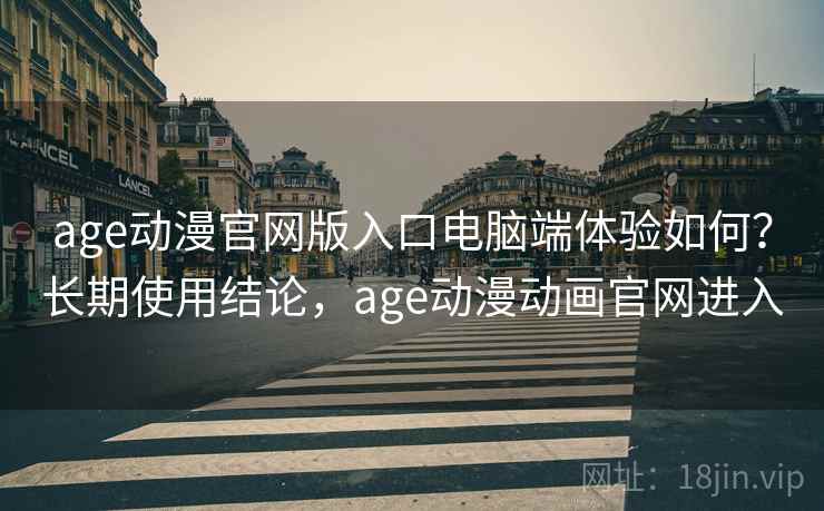 age动漫官网版入口电脑端体验如何？长期使用结论，age动漫动画官网进入