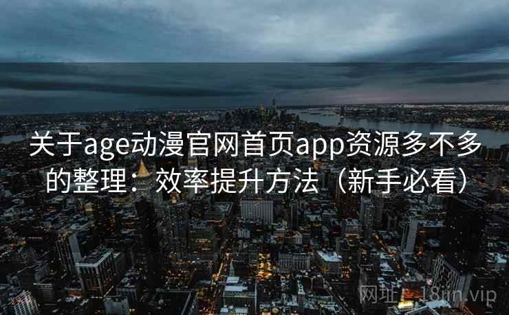 关于age动漫官网首页app资源多不多的整理：效率提升方法（新手必看）