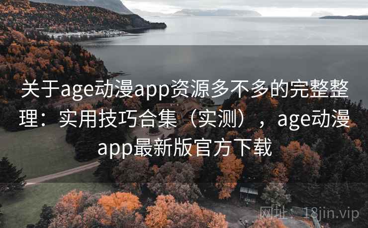 关于age动漫app资源多不多的完整整理：实用技巧合集（实测），age动漫app最新版官方下载