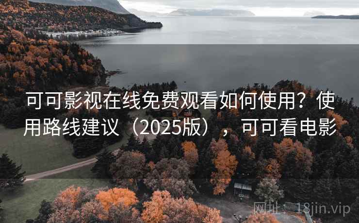 可可影视在线免费观看如何使用？使用路线建议（2025版），可可看电影