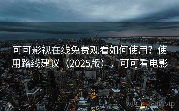 可可影视在线免费观看如何使用？使用路线建议（2025版），可可看电影