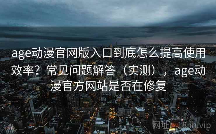 age动漫官网版入口到底怎么提高使用效率？常见问题解答（实测），age动漫官方网站是否在修复
