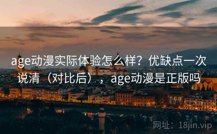 age动漫实际体验怎么样？优缺点一次说清（对比后），age动漫是正版吗