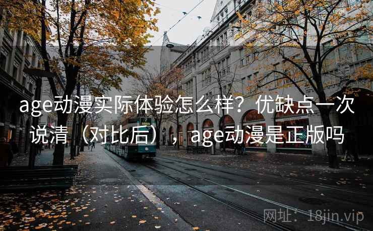 age动漫实际体验怎么样？优缺点一次说清（对比后），age动漫是正版吗