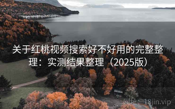 关于红桃视频搜索好不好用的完整整理：实测结果整理（2025版）