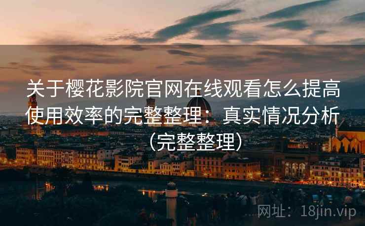 关于樱花影院官网在线观看怎么提高使用效率的完整整理：真实情况分析（完整整理）
